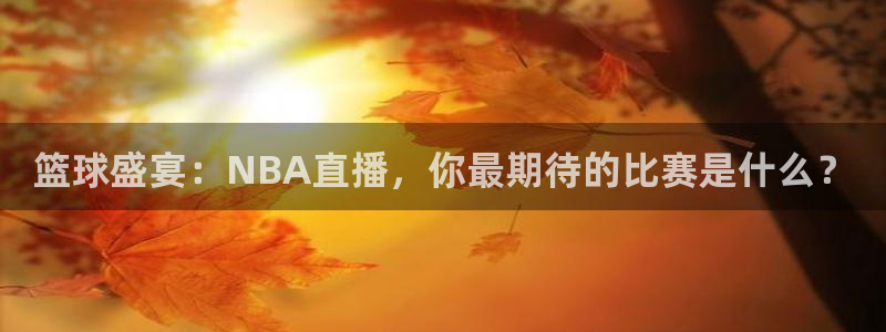 篮球盛宴：NBA直播，你最期待的比赛是什么？