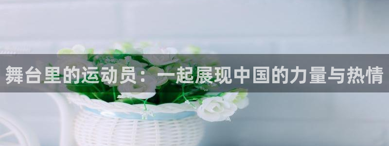 舞台里的运动员：一起展现中国的力量与热情