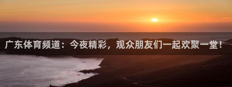广东体育频道：今夜精彩，观众朋友们一起欢聚一堂！