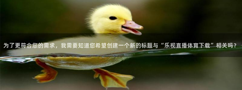 为了更符合您的需求，我需要知道您希望创建一个新的标题与“乐视直播体育下载”相关吗？