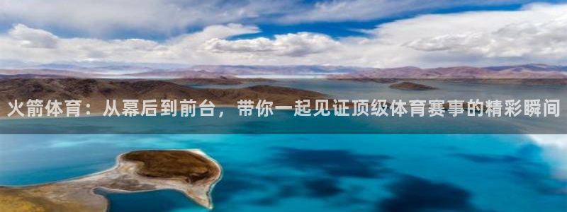 火箭体育：从幕后到前台，带你一起见证顶级体育赛事的精彩瞬间