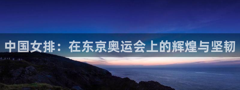 中国女排：在东京奥运会上的辉煌与坚韧