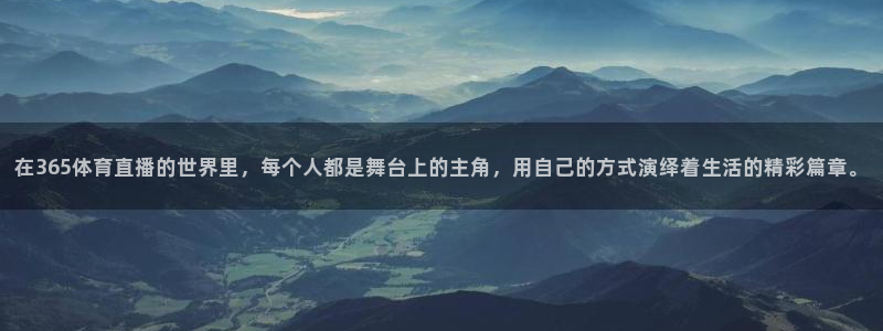 在365体育直播的世界里，每个人都是舞台上的主角，用自己的方式演绎着生活的精彩篇章。